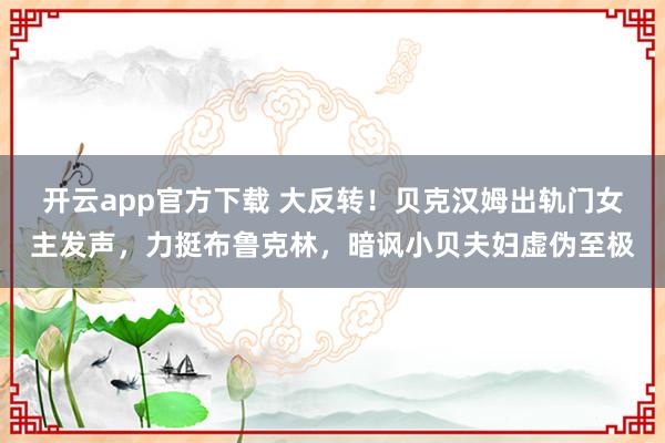 开云app官方下载 大反转！贝克汉姆出轨门女主发声，力挺布鲁克林，暗讽小贝夫妇虚伪至极