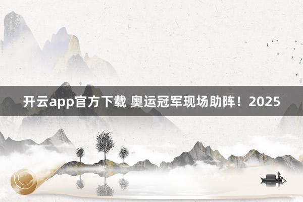 开云app官方下载 奥运冠军现场助阵！2025