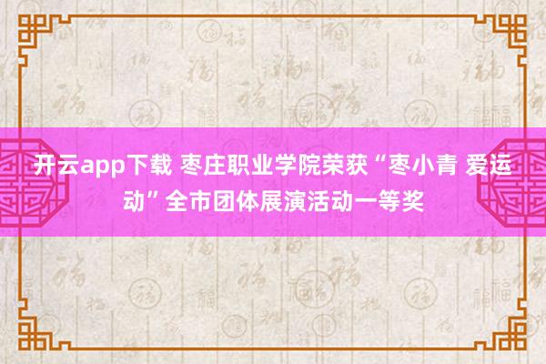 开云app下载 枣庄职业学院荣获“枣小青 爱运动”全市团体展演活动一等奖