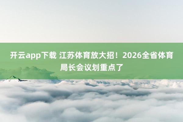 开云app下载 江苏体育放大招！2026全省体育局长会议划重点了