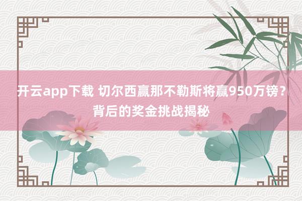 开云app下载 切尔西赢那不勒斯将赢950万镑？背后的奖金挑战揭秘