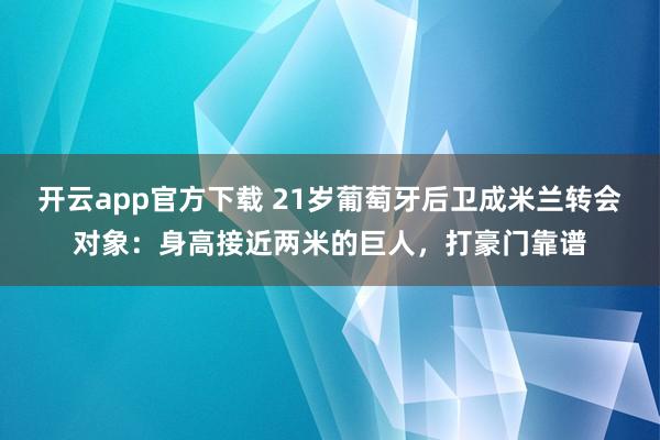 开云app官方下载 21岁葡萄牙后卫成米兰转会对象：身高接近两米的巨人，打豪门靠谱