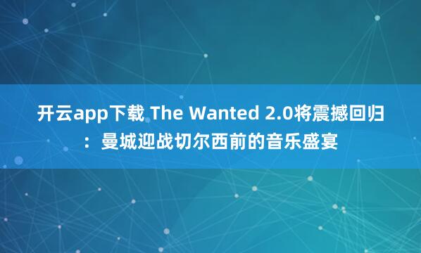 开云app下载 The Wanted 2.0将震撼回归：曼城迎战切尔西前的音乐盛宴