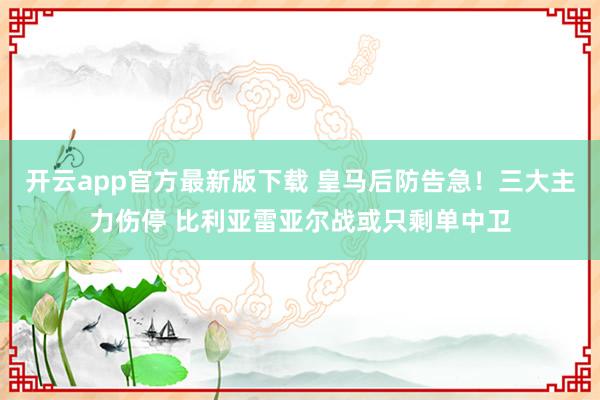 开云app官方最新版下载 皇马后防告急！三大主力伤停 比利亚雷亚尔战或只剩单中卫