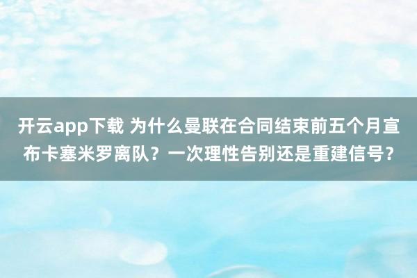 开云app下载 为什么曼联在合同结束前五个月宣布卡塞米罗离队？一次理性告别还是重建信号？