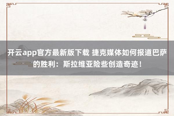 开云app官方最新版下载 捷克媒体如何报道巴萨的胜利：斯拉维亚险些创造奇迹！