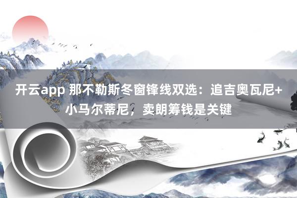 开云app 那不勒斯冬窗锋线双选：追吉奥瓦尼+小马尔蒂尼，卖朗筹钱是关键
