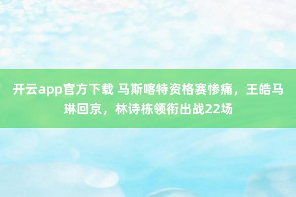 开云app官方下载 马斯喀特资格赛惨痛，王皓马琳回京，林诗栋领衔出战22场