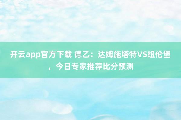 开云app官方下载 德乙：达姆施塔特VS纽伦堡，今日专家推荐比分预测