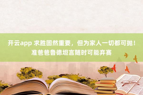 开云app 求胜固然重要，但为家人一切都可抛！准爸爸鲁德坦言随时可能弃赛