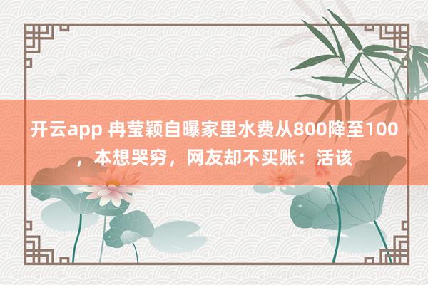 开云app 冉莹颖自曝家里水费从800降至100，本想哭穷，网友却不买账：活该