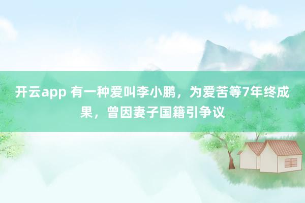 开云app 有一种爱叫李小鹏，为爱苦等7年终成果，曾因妻子国籍引争议