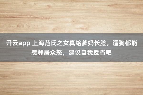 开云app 上海范氏之女真给爹妈长脸，遛狗都能惹邻居众怒，建议自我反省吧
