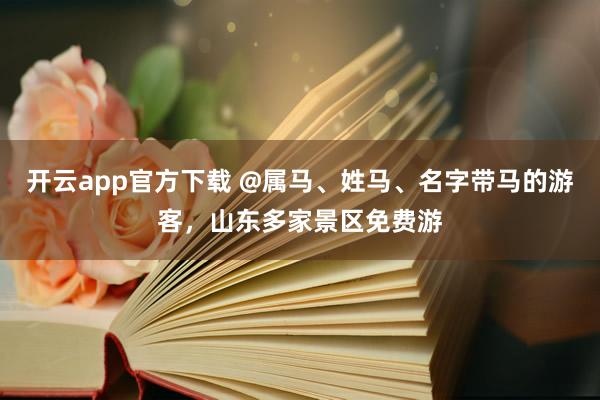 开云app官方下载 @属马、姓马、名字带马的游客，山东多家景区免费游