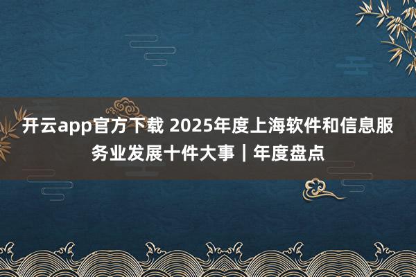 开云app官方下载 2025年度上海软件和信息服务业发展十件大事｜年度盘点