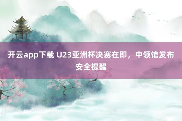 开云app下载 U23亚洲杯决赛在即，中领馆发布安全提醒