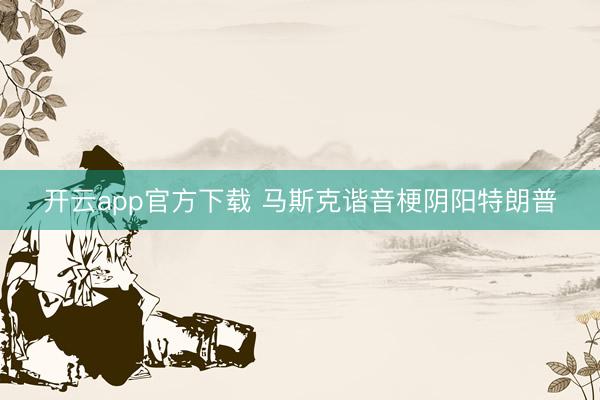开云app官方下载 马斯克谐音梗阴阳特朗普