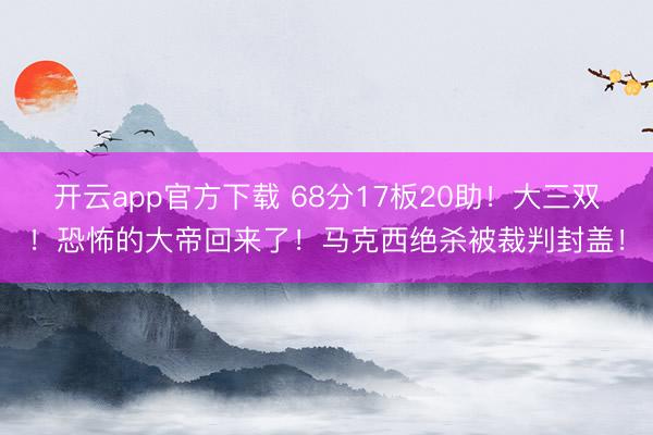 开云app官方下载 68分17板20助！大三双！恐怖的大帝回来了！马克西绝杀被裁判封盖！