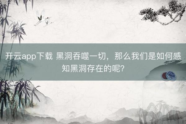 开云app下载 黑洞吞噬一切，那么我们是如何感知黑洞存在的呢？