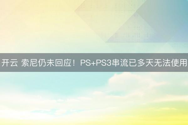 开云 索尼仍未回应！PS+PS3串流已多天无法使用
