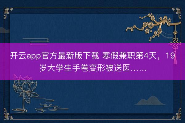 开云app官方最新版下载 寒假兼职第4天，19岁大学生手卷变形被送医……