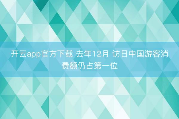 开云app官方下载 去年12月 访日中国游客消费额仍占第一位