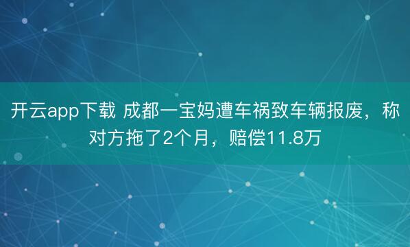 开云app下载 成都一宝妈遭车祸致车辆报废，称对方拖了2个月，赔偿11.8万