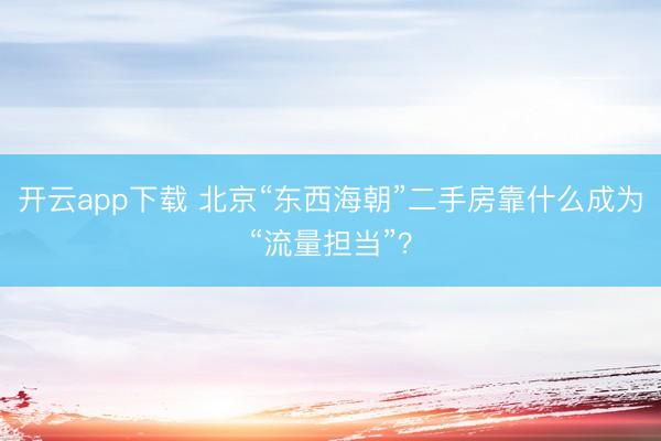 开云app下载 北京“东西海朝”二手房靠什么成为“流量担当”？