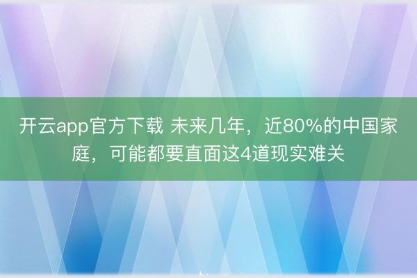 开云app官方下载 未来几年，近80%的中国家庭，可能都要直面这4道现实难关