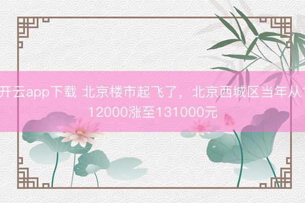 开云app下载 北京楼市起飞了，北京西城区当年从112000涨至131000元