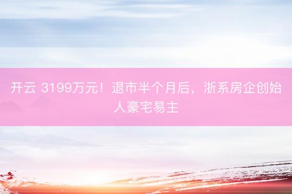 开云 3199万元！退市半个月后，浙系房企创始人豪宅易主