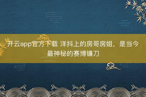 开云app官方下载 洋抖上的房哥房姐，是当今最神秘的赛博镰刀