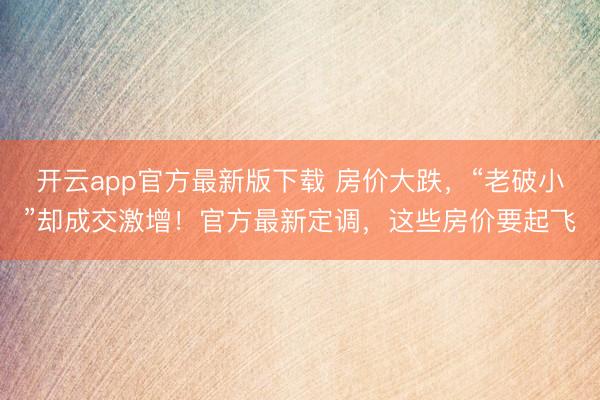 开云app官方最新版下载 房价大跌，“老破小”却成交激增！官方最新定调，这些房价要起飞