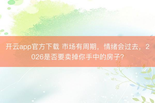 开云app官方下载 市场有周期，情绪会过去，2026是否要卖掉你手中的房子？