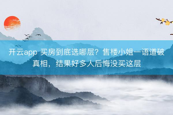 开云app 买房到底选哪层？售楼小姐一语道破真相，结果好多人后悔没买这层