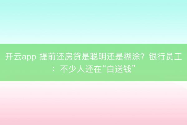 开云app 提前还房贷是聪明还是糊涂？银行员工：不少人还在“白送钱”
