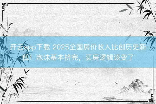 开云app下载 2025全国房价收入比创历史新低！泡沫基本挤完，买房逻辑该变了