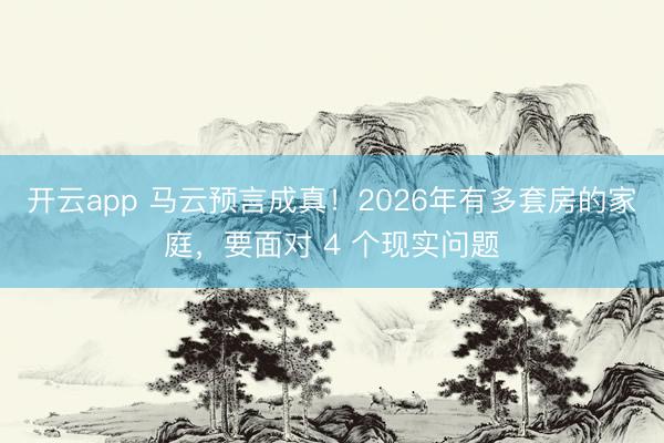 开云app 马云预言成真！2026年有多套房的家庭，要面对 4 个现实问题