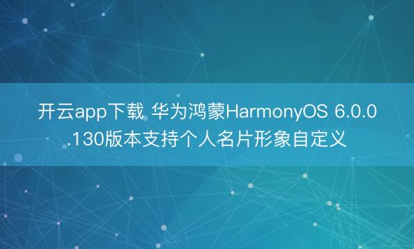 开云app下载 华为鸿蒙HarmonyOS 6.0.0.130版本支持个人名片形象自定义