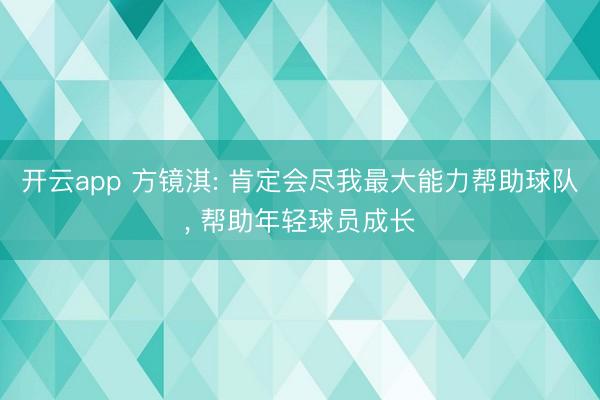 开云app 方镜淇: 肯定会尽我最大能力帮助球队, 帮助年轻球员成长