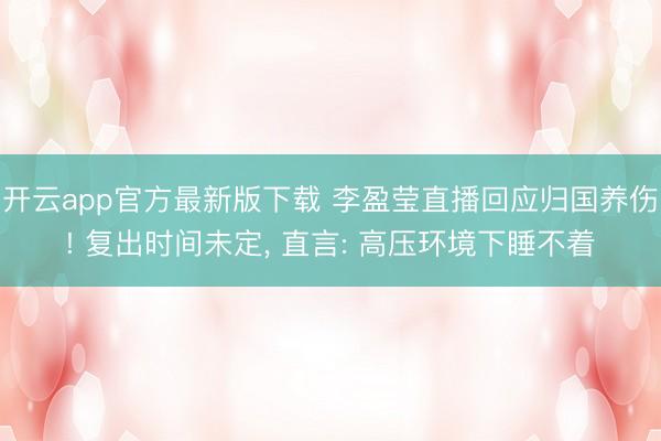 开云app官方最新版下载 李盈莹直播回应归国养伤! 复出时间未定, 直言: 高压环境下睡不着
