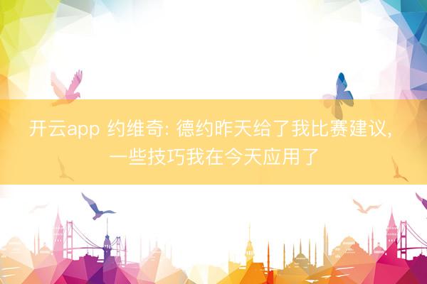 开云app 约维奇: 德约昨天给了我比赛建议, 一些技巧我在今天应用了