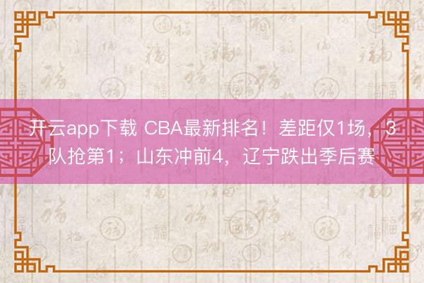 开云app下载 CBA最新排名！差距仅1场，3队抢第1；山东冲前4，辽宁跌出季后赛