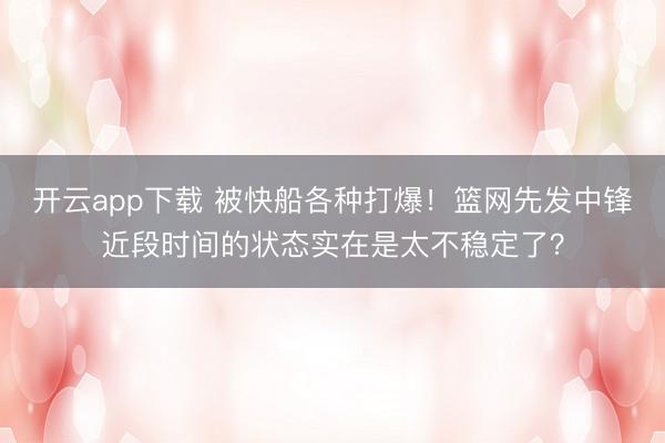开云app下载 被快船各种打爆！篮网先发中锋近段时间的状态实在是太不稳定了？
