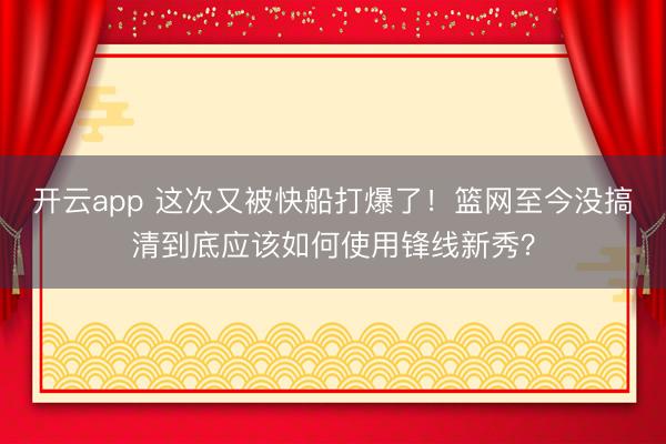 开云app 这次又被快船打爆了！篮网至今没搞清到底应该如何使用锋线新秀？