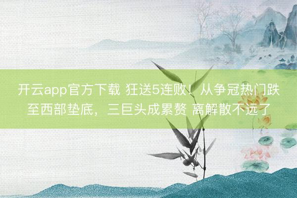 开云app官方下载 狂送5连败！从争冠热门跌至西部垫底，三巨头成累赘 离解散不远了