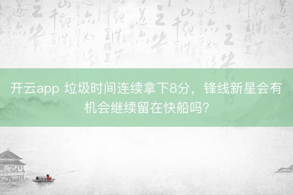开云app 垃圾时间连续拿下8分，锋线新星会有机会继续留在快船吗？