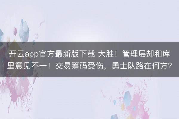 开云app官方最新版下载 大胜！管理层却和库里意见不一！交易筹码受伤，勇士队路在何方？