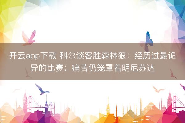 开云app下载 科尔谈客胜森林狼：经历过最诡异的比赛；痛苦仍笼罩着明尼苏达