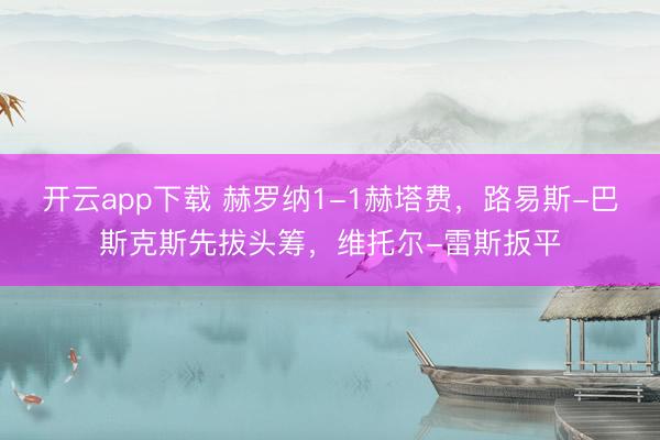 开云app下载 赫罗纳1-1赫塔费，路易斯-巴斯克斯先拔头筹，维托尔-雷斯扳平
